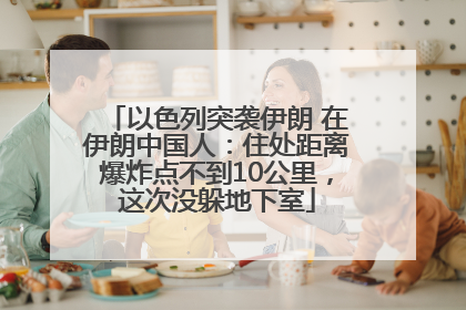 以色列突袭伊朗 在伊朗中国人：住处距离爆炸点不到10公里，这次没躲地下室